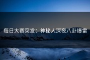 每日大赛突发：神秘人深夜八卦爆雷