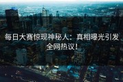 每日大赛惊现神秘人：真相曝光引发全网热议！