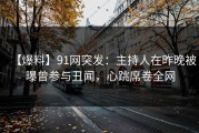 【爆料】91网突发：主持人在昨晚被曝曾参与丑闻，心跳席卷全网