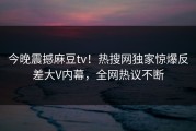 今晚震撼麻豆tv！热搜网独家惊爆反差大V内幕，全网热议不断