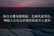 每日大赛深度揭秘：丑闻风波背后，神秘人在后台的角色极其令人意外