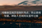 网曝麻豆网页版刚刚热点，热议真相惊爆，神秘人丑闻网友直呼过瘾