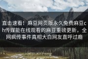 直击速看！麻豆网页版永久免费麻豆ch传媒能在线观看的麻豆重磅更新，全网疯传事件真相大白网友直呼过瘾