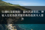 51爆料深度揭秘：猛料风波背后，神秘人在机场贵宾室的角色极其令人意外
