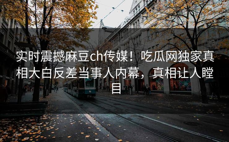 实时震撼麻豆ch传媒！吃瓜网独家真相大白反差当事人内幕，真相让人瞠目