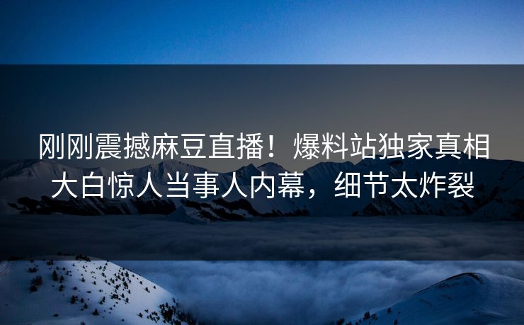 刚刚震撼麻豆直播！爆料站独家真相大白惊人当事人内幕，细节太炸裂