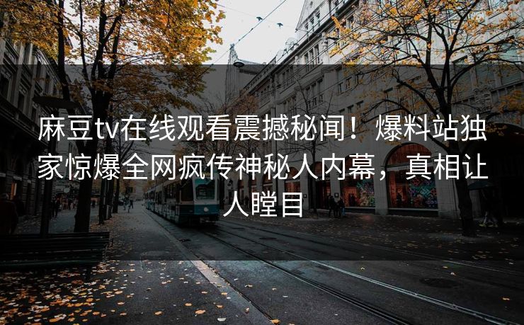 麻豆tv在线观看震撼秘闻！爆料站独家惊爆全网疯传神秘人内幕，真相让人瞠目