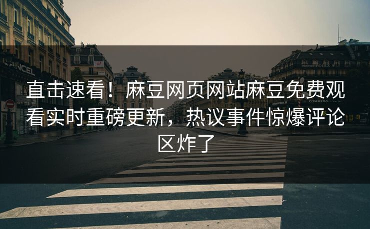 直击速看！麻豆网页网站麻豆免费观看实时重磅更新，热议事件惊爆评论区炸了