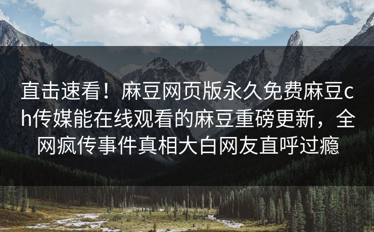 直击速看！麻豆网页版永久免费麻豆ch传媒能在线观看的麻豆重磅更新，全网疯传事件真相大白网友直呼过瘾