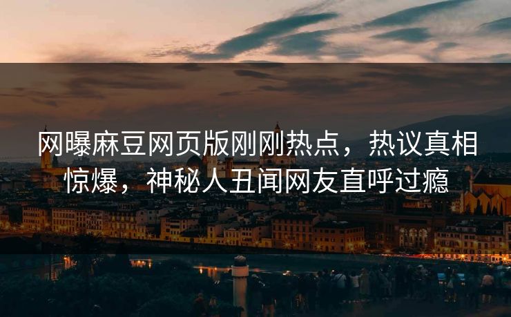 网曝麻豆网页版刚刚热点，热议真相惊爆，神秘人丑闻网友直呼过瘾