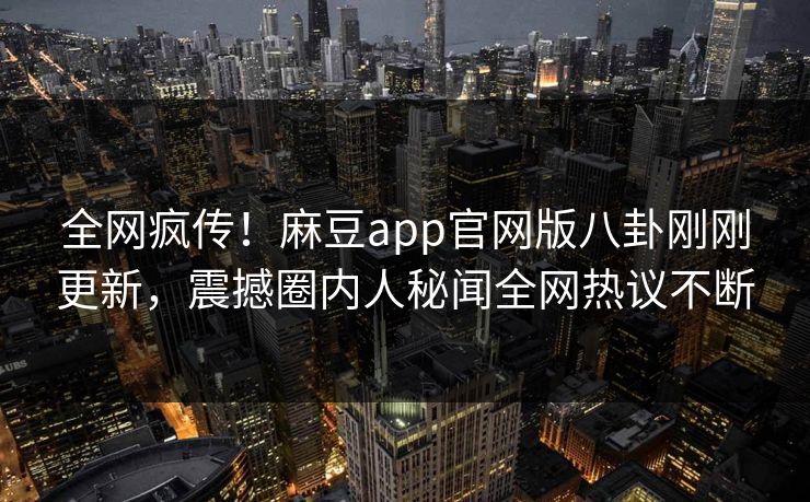 全网疯传！麻豆app官网版八卦刚刚更新，震撼圈内人秘闻全网热议不断