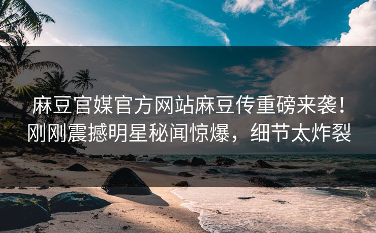 麻豆官媒官方网站麻豆传重磅来袭！刚刚震撼明星秘闻惊爆，细节太炸裂