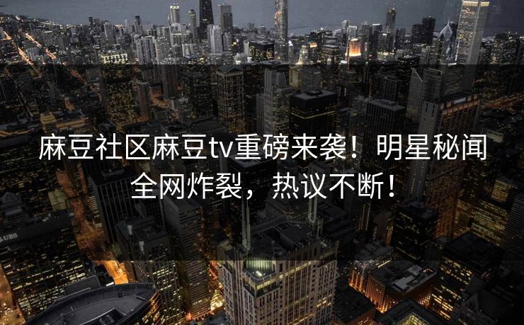麻豆社区麻豆tv重磅来袭！明星秘闻全网炸裂，热议不断！