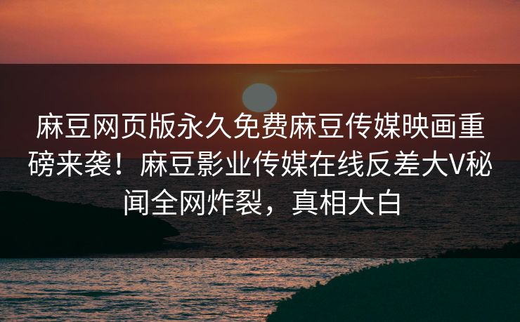 麻豆网页版永久免费麻豆传媒映画重磅来袭！麻豆影业传媒在线反差大V秘闻全网炸裂，真相大白