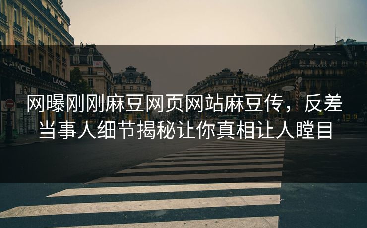 网曝刚刚麻豆网页网站麻豆传，反差当事人细节揭秘让你真相让人瞠目