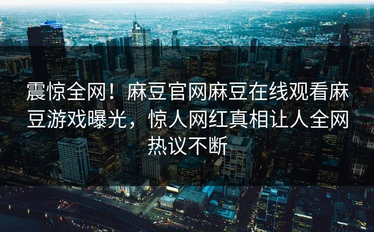 震惊全网！麻豆官网麻豆在线观看麻豆游戏曝光，惊人网红真相让人全网热议不断