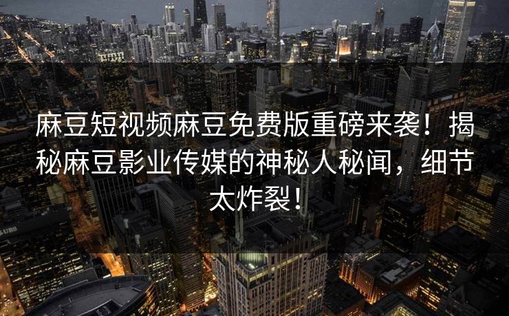 麻豆短视频麻豆免费版重磅来袭！揭秘麻豆影业传媒的神秘人秘闻，细节太炸裂！