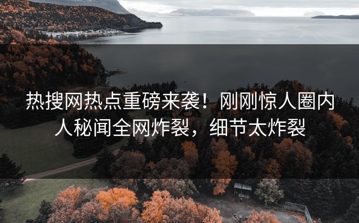 热搜网热点重磅来袭！刚刚惊人圈内人秘闻全网炸裂，细节太炸裂