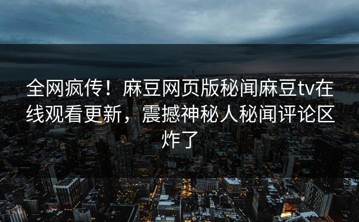 全网疯传！麻豆网页版秘闻麻豆tv在线观看更新，震撼神秘人秘闻评论区炸了
