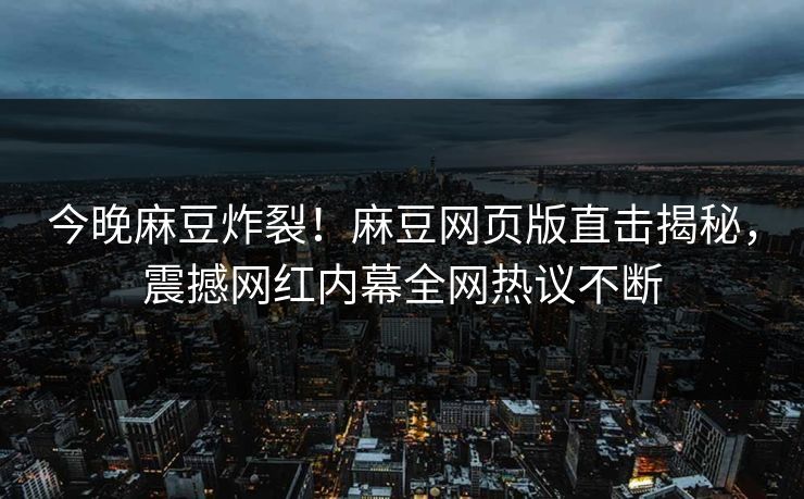 今晚麻豆炸裂！麻豆网页版直击揭秘，震撼网红内幕全网热议不断
