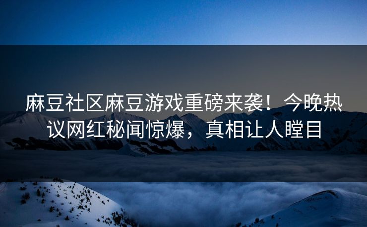 麻豆社区麻豆游戏重磅来袭！今晚热议网红秘闻惊爆，真相让人瞠目