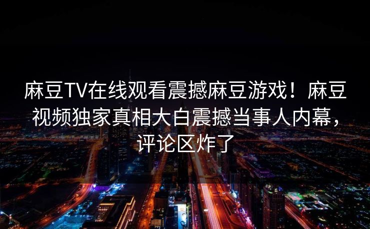 麻豆TV在线观看震撼麻豆游戏！麻豆视频独家真相大白震撼当事人内幕，评论区炸了