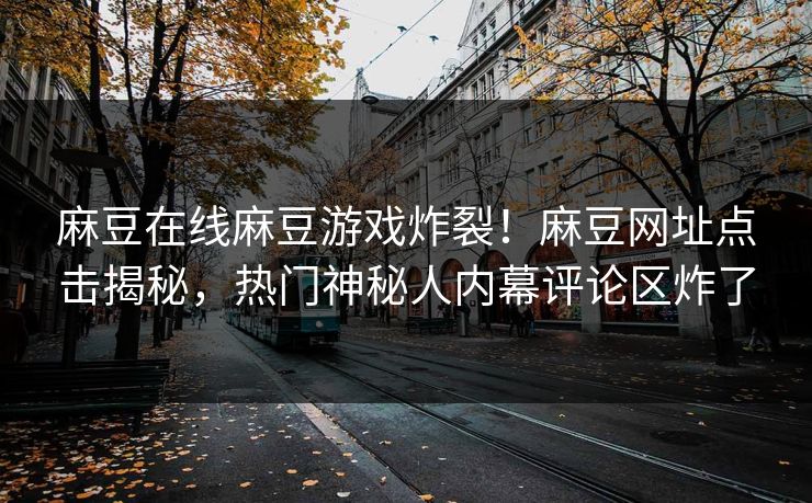 麻豆在线麻豆游戏炸裂！麻豆网址点击揭秘，热门神秘人内幕评论区炸了