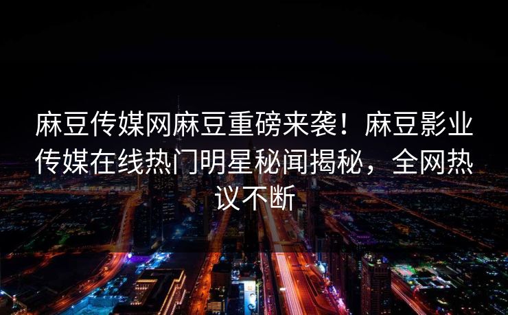 麻豆传媒网麻豆重磅来袭！麻豆影业传媒在线热门明星秘闻揭秘，全网热议不断