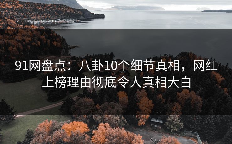 91网盘点：八卦10个细节真相，网红上榜理由彻底令人真相大白