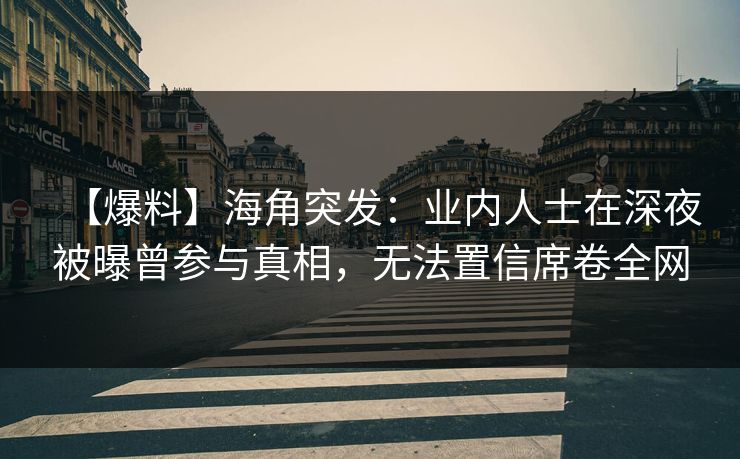 【爆料】海角突发：业内人士在深夜被曝曾参与真相，无法置信席卷全网