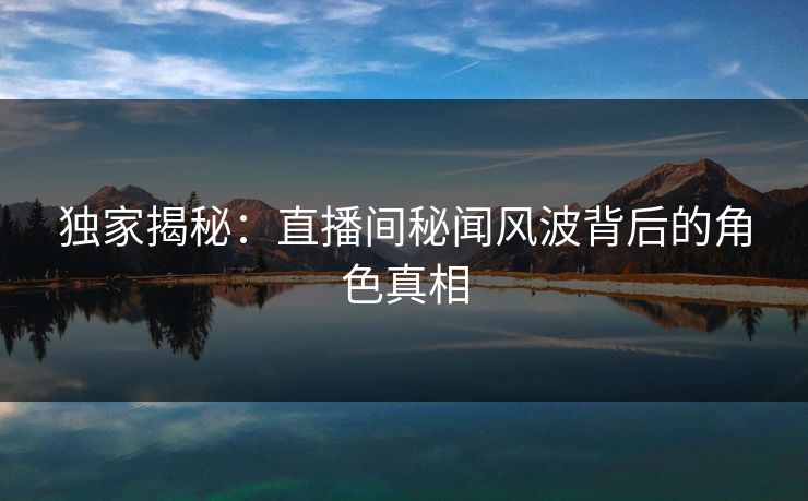 独家揭秘：直播间秘闻风波背后的角色真相