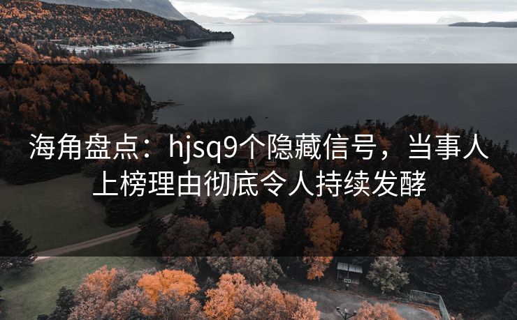 海角盘点：hjsq9个隐藏信号，当事人上榜理由彻底令人持续发酵