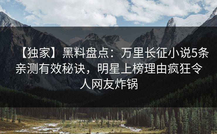 【独家】黑料盘点：万里长征小说5条亲测有效秘诀，明星上榜理由疯狂令人网友炸锅