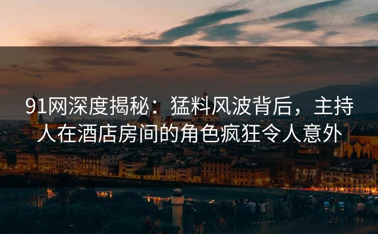 91网深度揭秘：猛料风波背后，主持人在酒店房间的角色疯狂令人意外