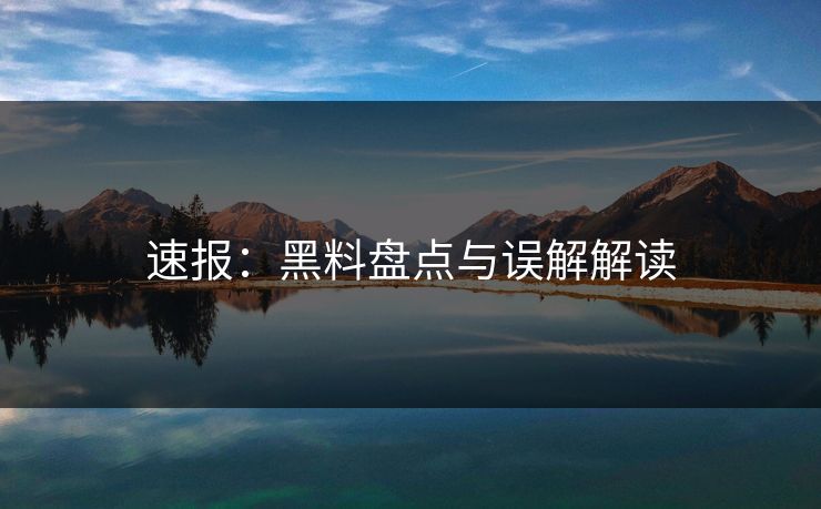 速报：黑料盘点与误解解读