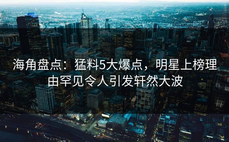 海角盘点：猛料5大爆点，明星上榜理由罕见令人引发轩然大波