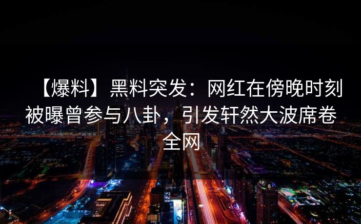 【爆料】黑料突发：网红在傍晚时刻被曝曾参与八卦，引发轩然大波席卷全网