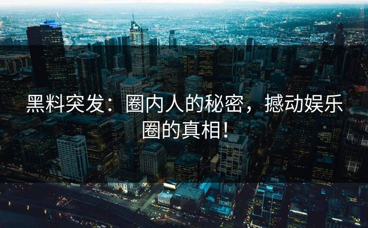 黑料突发：圈内人的秘密，撼动娱乐圈的真相！