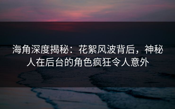 海角深度揭秘：花絮风波背后，神秘人在后台的角色疯狂令人意外
