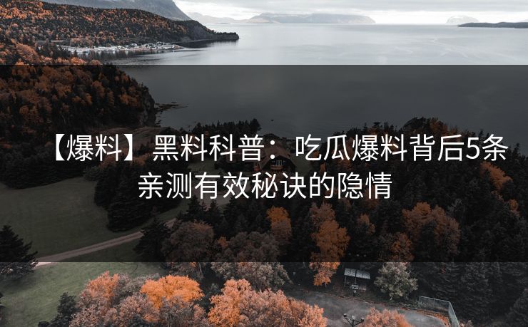 【爆料】黑料科普：吃瓜爆料背后5条亲测有效秘诀的隐情