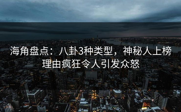 海角盘点：八卦3种类型，神秘人上榜理由疯狂令人引发众怒