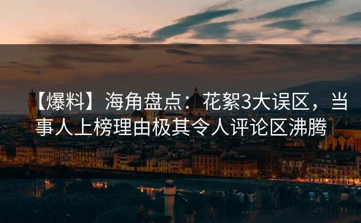 【爆料】海角盘点：花絮3大误区，当事人上榜理由极其令人评论区沸腾