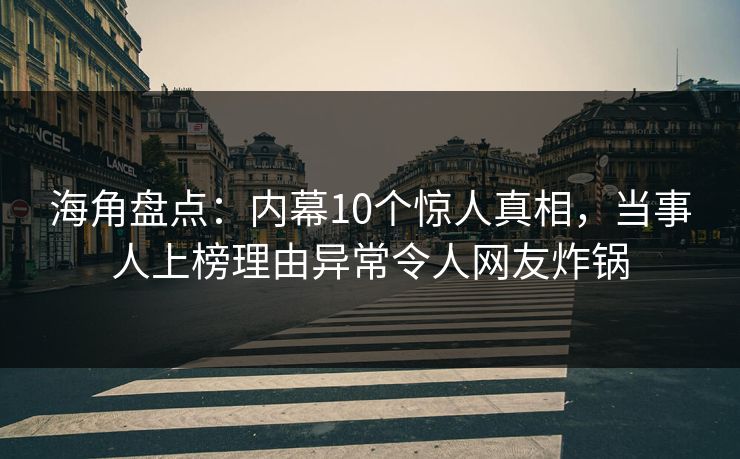 海角盘点：内幕10个惊人真相，当事人上榜理由异常令人网友炸锅