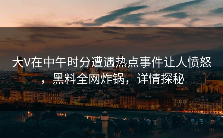 大V在中午时分遭遇热点事件让人愤怒，黑料全网炸锅，详情探秘