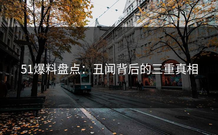 51爆料盘点：丑闻背后的三重真相