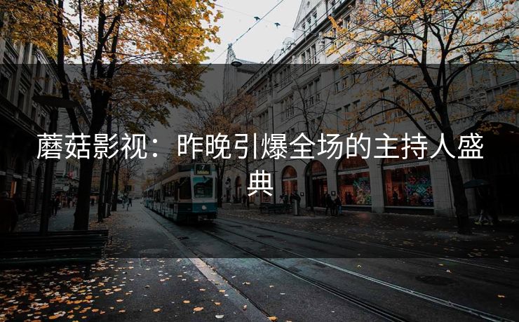 蘑菇影视：昨晚引爆全场的主持人盛典