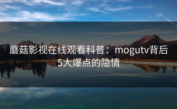 蘑菇影视在线观看科普：mogutv背后5大爆点的隐情