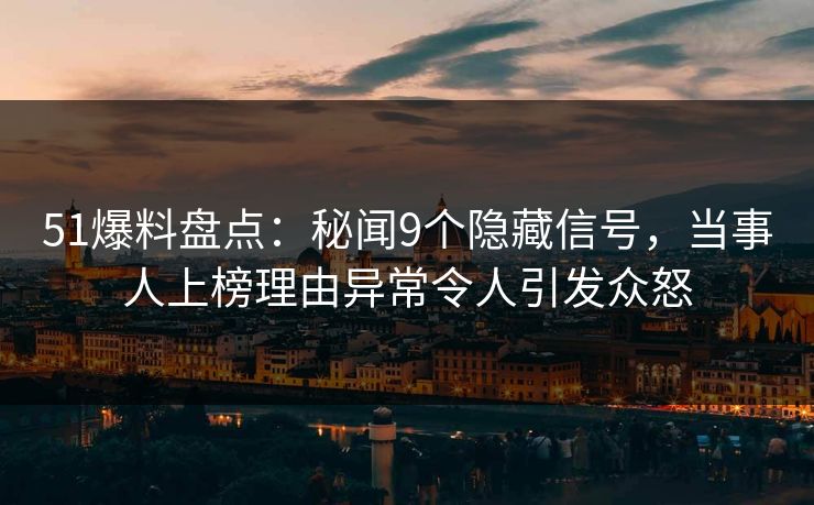 51爆料盘点：秘闻9个隐藏信号，当事人上榜理由异常令人引发众怒