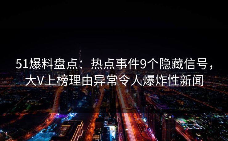 51爆料盘点：热点事件9个隐藏信号，大V上榜理由异常令人爆炸性新闻