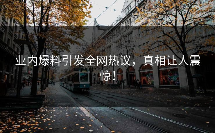 业内爆料引发全网热议，真相让人震惊！